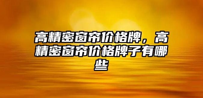 高精密窗簾價格牌，高精密窗簾價格牌子有哪些