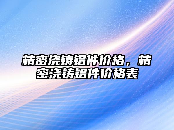 精密澆鑄鋁件價格，精密澆鑄鋁件價格表