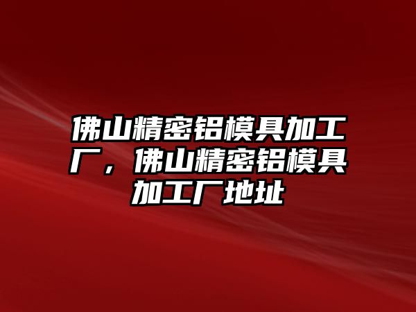 佛山精密鋁模具加工廠，佛山精密鋁模具加工廠地址