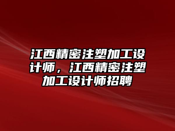 江西精密注塑加工設(shè)計(jì)師，江西精密注塑加工設(shè)計(jì)師招聘