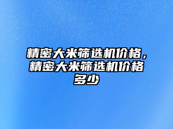 精密大米篩選機(jī)價(jià)格，精密大米篩選機(jī)價(jià)格多少