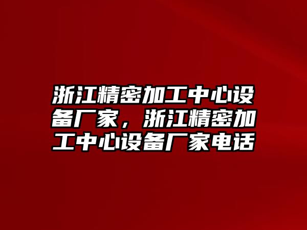 浙江精密加工中心設(shè)備廠家，浙江精密加工中心設(shè)備廠家電話