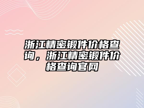 浙江精密鍛件價格查詢，浙江精密鍛件價格查詢官網(wǎng)