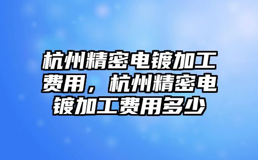 杭州精密電鍍加工費用，杭州精密電鍍加工費用多少