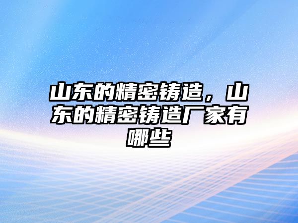 山東的精密鑄造，山東的精密鑄造廠家有哪些