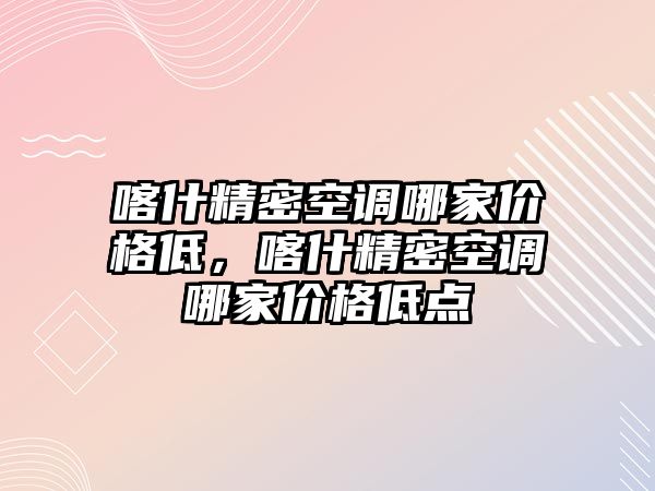 喀什精密空調(diào)哪家價(jià)格低，喀什精密空調(diào)哪家價(jià)格低點(diǎn)