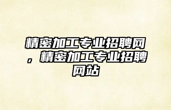 精密加工專業(yè)招聘網(wǎng)，精密加工專業(yè)招聘網(wǎng)站