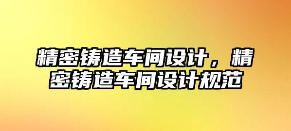 精密鑄造車間設(shè)計，精密鑄造車間設(shè)計規(guī)范