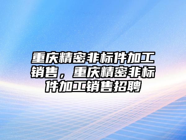 重慶精密非標(biāo)件加工銷售，重慶精密非標(biāo)件加工銷售招聘