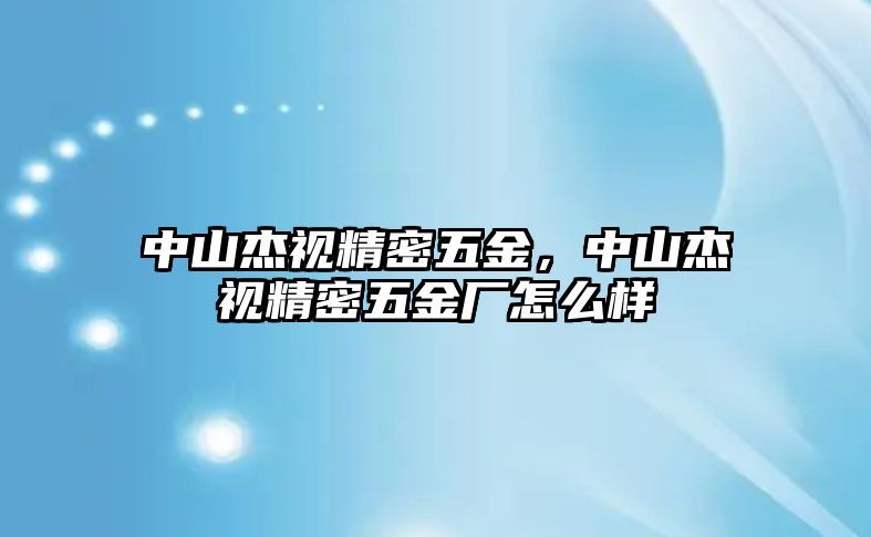 中山杰視精密五金，中山杰視精密五金廠怎么樣