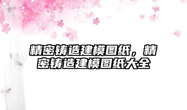 精密鑄造建模圖紙，精密鑄造建模圖紙大全