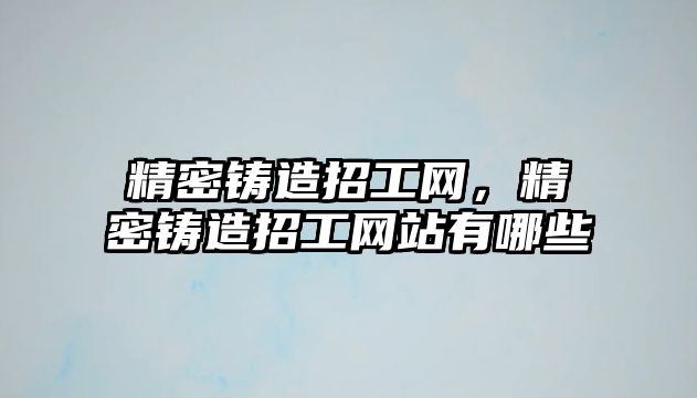 精密鑄造招工網(wǎng)，精密鑄造招工網(wǎng)站有哪些