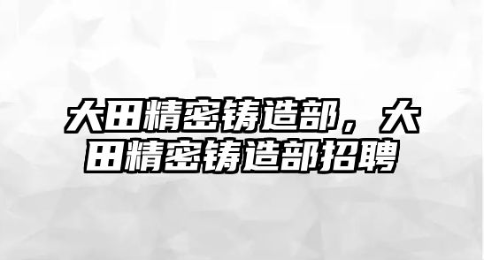 大田精密鑄造部，大田精密鑄造部招聘