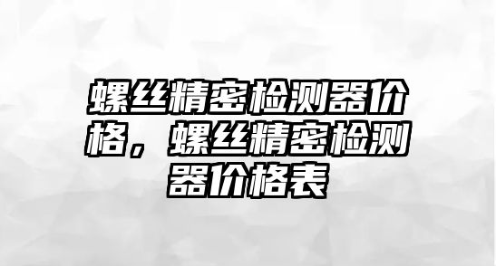 螺絲精密檢測(cè)器價(jià)格，螺絲精密檢測(cè)器價(jià)格表