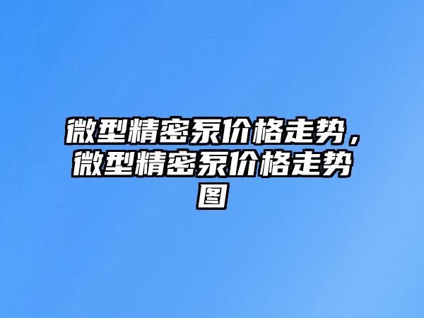 微型精密泵價(jià)格走勢(shì)，微型精密泵價(jià)格走勢(shì)圖