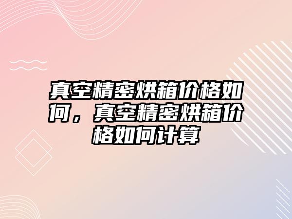 真空精密烘箱價格如何，真空精密烘箱價格如何計算