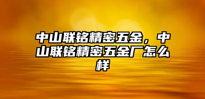 中山聯(lián)銘精密五金，中山聯(lián)銘精密五金廠怎么樣