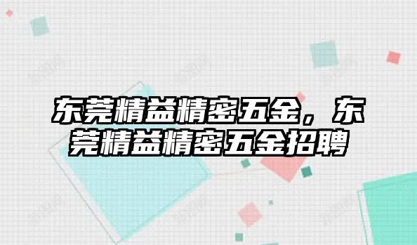 東莞精益精密五金，東莞精益精密五金招聘