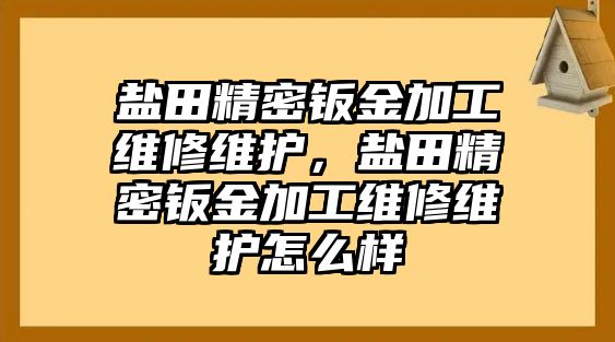 鹽田精密鈑金加工維修維護(hù)，鹽田精密鈑金加工維修維護(hù)怎么樣