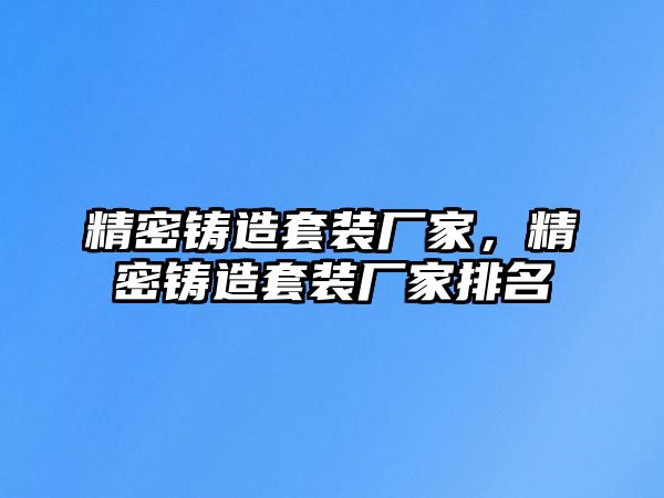 精密鑄造套裝廠家，精密鑄造套裝廠家排名