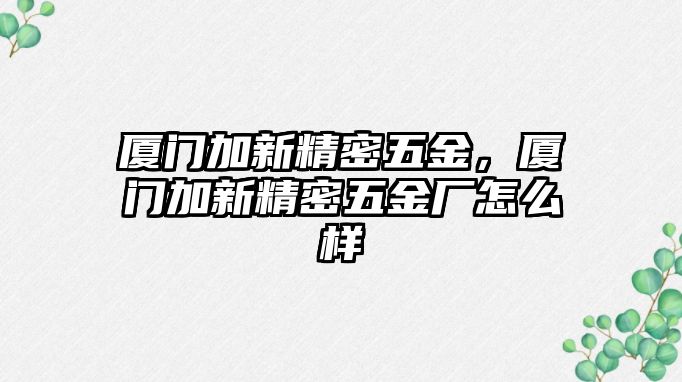 廈門加新精密五金，廈門加新精密五金廠怎么樣