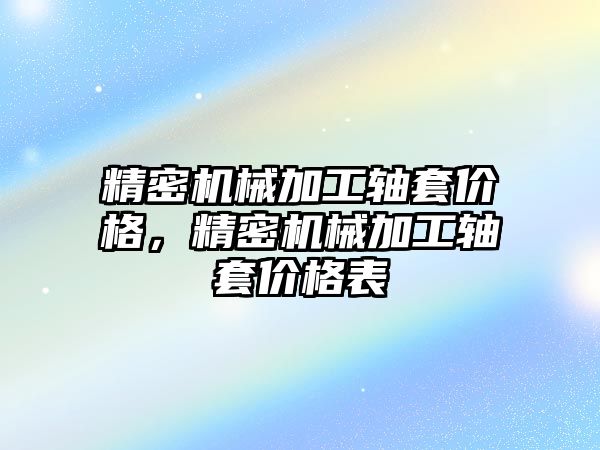 精密機械加工軸套價格，精密機械加工軸套價格表