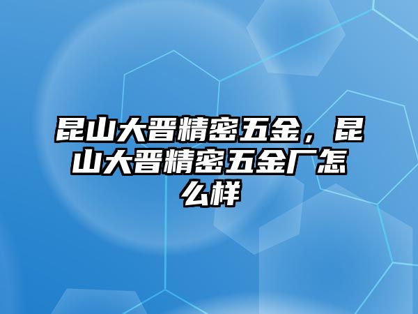 昆山大晉精密五金，昆山大晉精密五金廠怎么樣