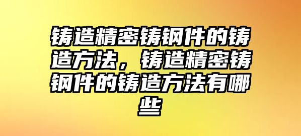 鑄造精密鑄鋼件的鑄造方法，鑄造精密鑄鋼件的鑄造方法有哪些