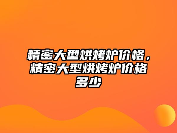 精密大型烘烤爐價(jià)格，精密大型烘烤爐價(jià)格多少