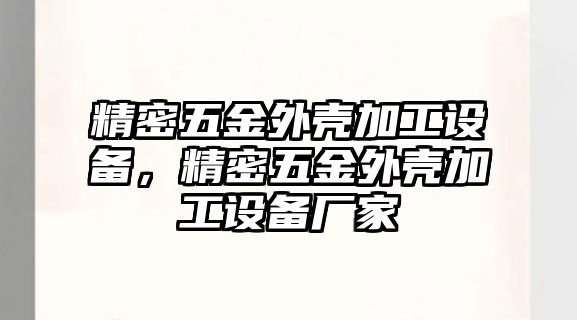 精密五金外殼加工設(shè)備，精密五金外殼加工設(shè)備廠家