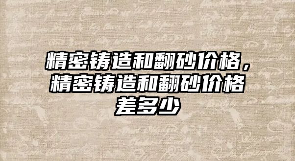 精密鑄造和翻砂價格，精密鑄造和翻砂價格差多少