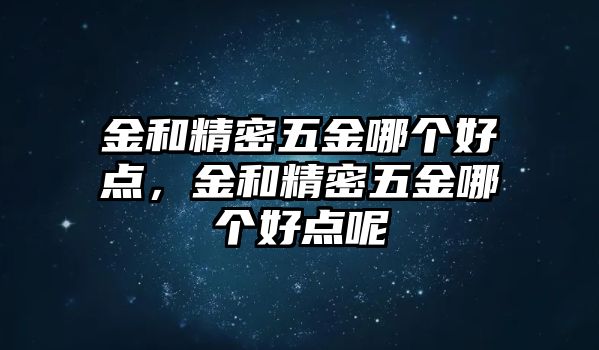 金和精密五金哪個好點，金和精密五金哪個好點呢