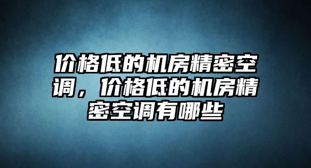 價格低的機房精密空調(diào)，價格低的機房精密空調(diào)有哪些