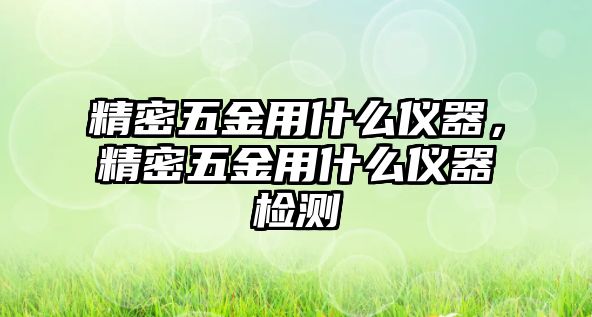 精密五金用什么儀器，精密五金用什么儀器檢測(cè)