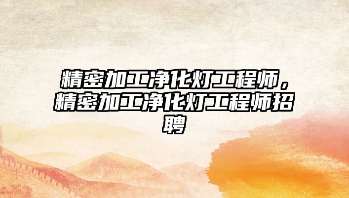 精密加工凈化燈工程師，精密加工凈化燈工程師招聘