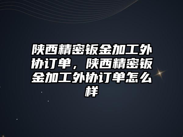 陜西精密鈑金加工外協(xié)訂單，陜西精密鈑金加工外協(xié)訂單怎么樣