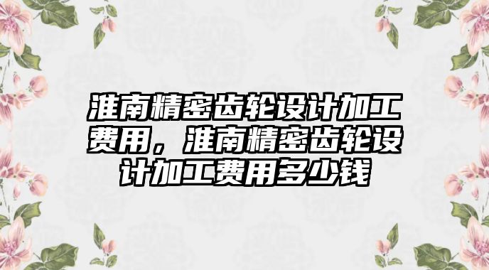 淮南精密齒輪設(shè)計加工費用，淮南精密齒輪設(shè)計加工費用多少錢