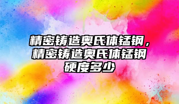 精密鑄造奧氏體錳鋼，精密鑄造奧氏體錳鋼硬度多少