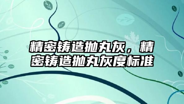 精密鑄造拋丸灰，精密鑄造拋丸灰度標準