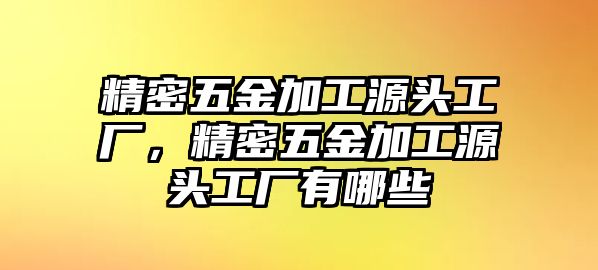 精密五金加工源頭工廠，精密五金加工源頭工廠有哪些