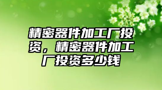 精密器件加工廠投資，精密器件加工廠投資多少錢