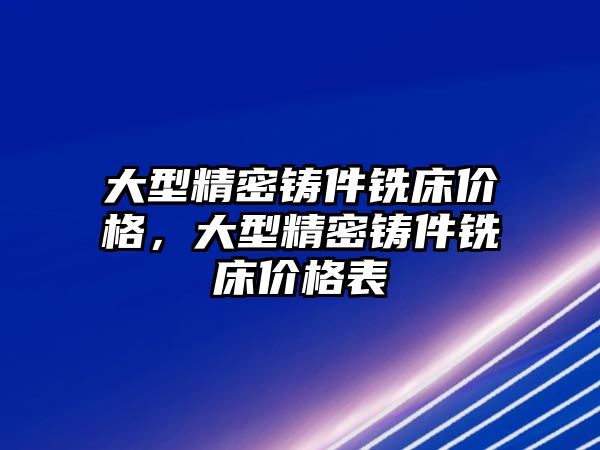 大型精密鑄件銑床價格，大型精密鑄件銑床價格表