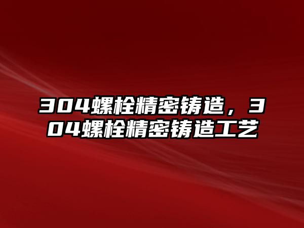 304螺栓精密鑄造，304螺栓精密鑄造工藝