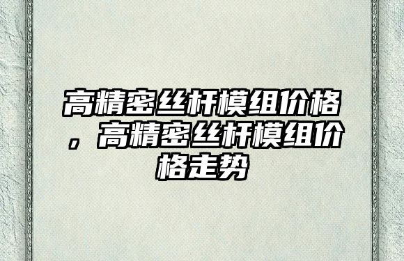 高精密絲桿模組價格，高精密絲桿模組價格走勢