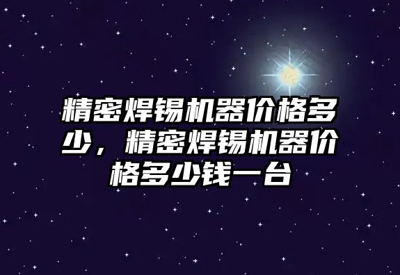 精密焊錫機器價格多少，精密焊錫機器價格多少錢一臺