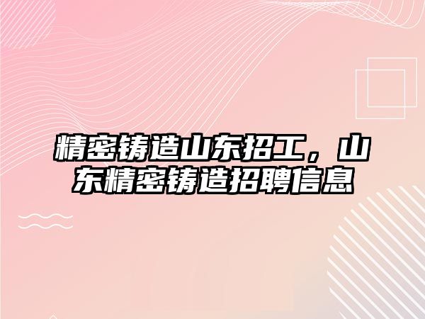 精密鑄造山東招工，山東精密鑄造招聘信息