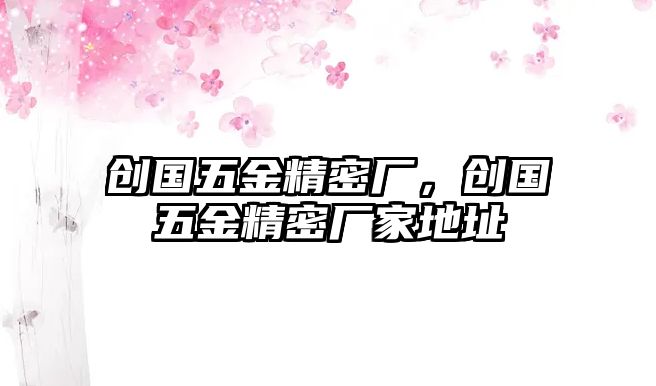 創(chuàng)國(guó)五金精密廠，創(chuàng)國(guó)五金精密廠家地址