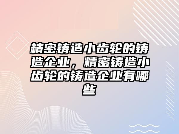 精密鑄造小齒輪的鑄造企業(yè)，精密鑄造小齒輪的鑄造企業(yè)有哪些