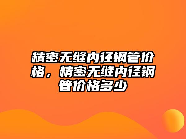 精密無縫內(nèi)徑鋼管價格，精密無縫內(nèi)徑鋼管價格多少