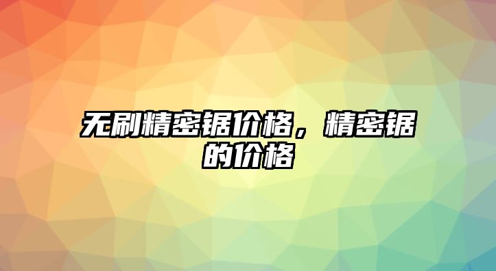 無刷精密鋸價(jià)格，精密鋸的價(jià)格